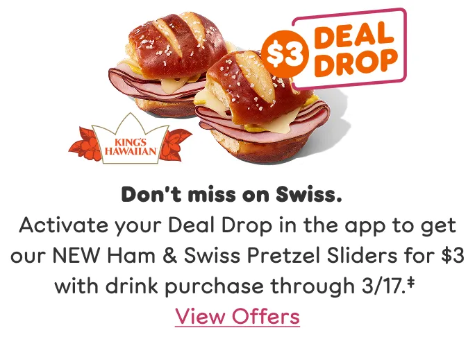 Don't miss on Swiss. Activate your Deal Drop in the app to get our new Ham and Swiss Pretzel Sliders for three dollars with drink purchase through March 17th.