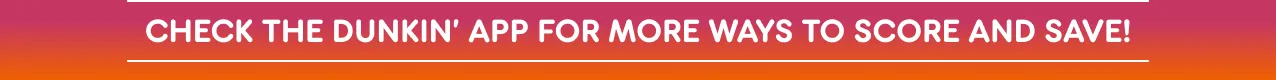 Check the Dunkin' App for more ways to score and save.