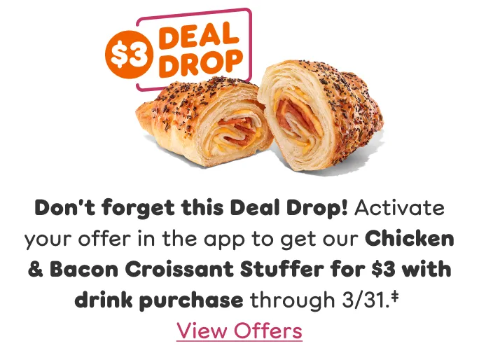 Don't forget this three-dollar deal drop. Activate your offer in the app to get our chicken and bacon croissant stuffer for three dollars with drink purchase through March thirty-first.