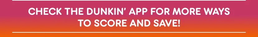 Check the Dunkin' App for more ways to score and save.