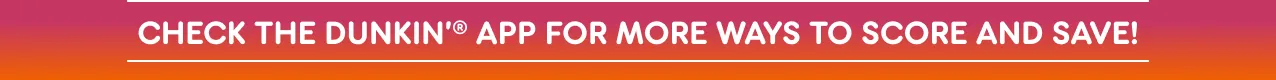 Check the Dunkin' App for more ways to score and save.