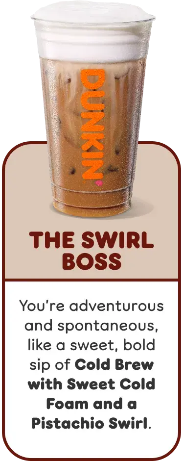 The Swirl Boss. You're adventurous and spontaneous like our Cold Brew with Sweet Cold Foam and a Pistachio Swirl.