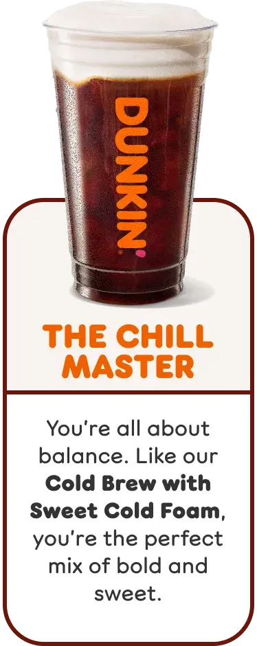 The Chill Master. You're all about balance and are the perfect mix of bold and sweet, like our Cold Brew with Sweet Cold Foam.