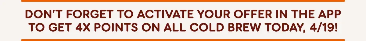 Don't forget to activate your offer in the app to get 4X points on all cold brew today April, nineteenth!