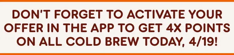 Don't forget to activate your offer in the app to get 4X points on all cold brew today April, nineteenth!
