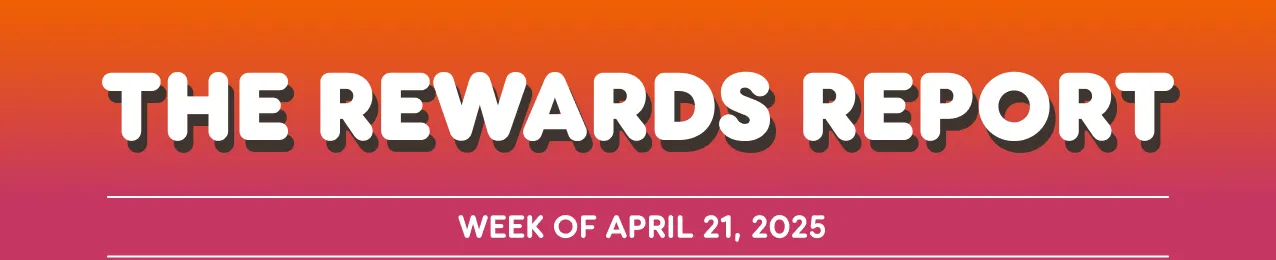 The rewards report. Week of April twenty first two thousand twenty five.