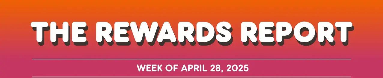 The Rewards Report. Week of April 28th, 2025.