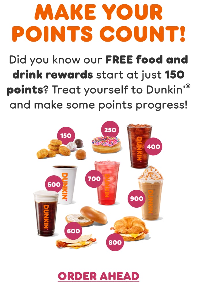 Make your points count. Did you know our free food and drink rewards start at just 150 points? Treat yourself to Dunkin’ and make some points progress.