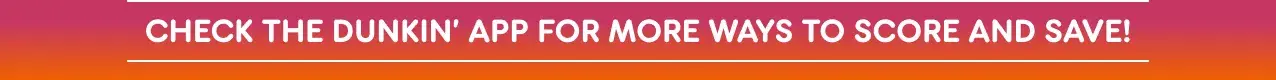 Check the Dunkin' App for more ways to score and save.