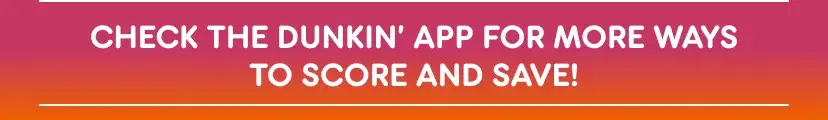 Check the Dunkin' App for more ways to score and save.