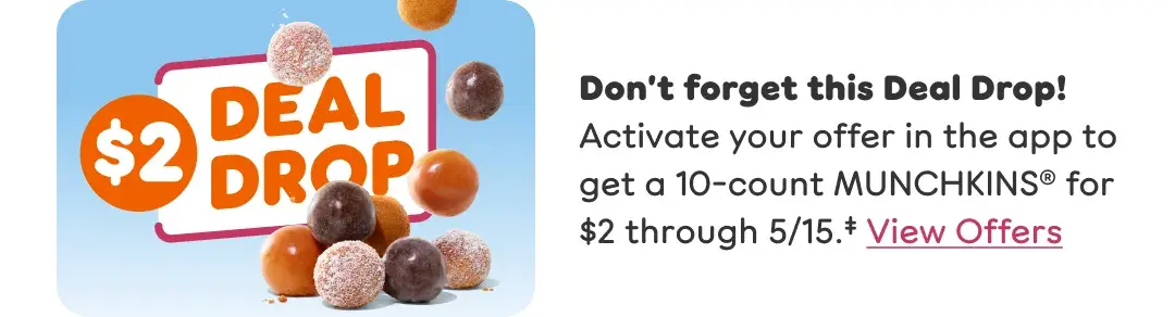 Don't forget this Deal Drop. Activate your offer in the app to get a 10-count MUNCHKINS for $2 through May 15. View Offers.