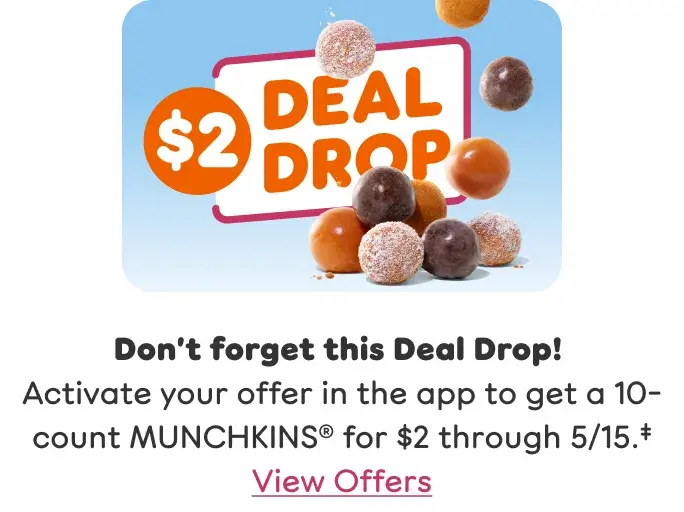 Don't forget this Deal Drop. Activate your offer in the app to get a 10-count MUNCHKINS for $2 through May 15. View Offers.
