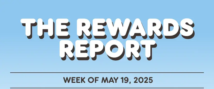 The Rewards Report for the week of May nineteenth, twenty-twenty-five.