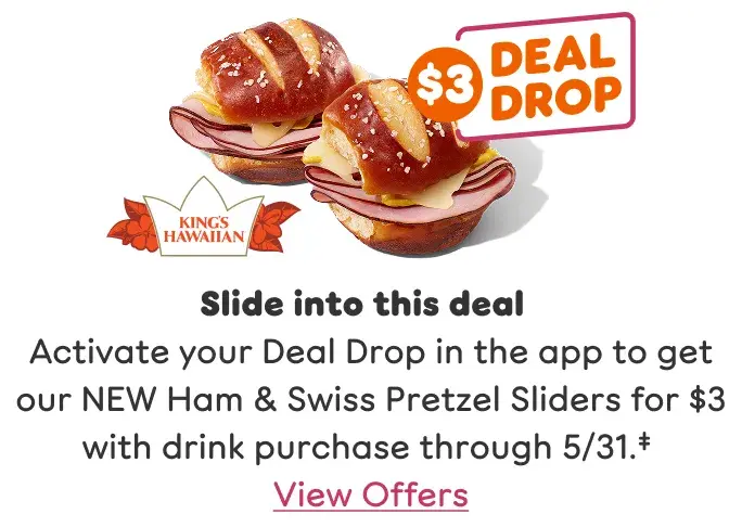 Slide into this deal. Activate your Deal Drop in the app to get our NEW Ham and Swiss Pretzel Sliders for three dollars with drink purchase through May thirty-first.