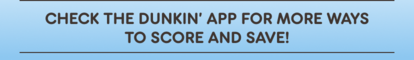 Check the Dunkin' App for more ways to score and save!