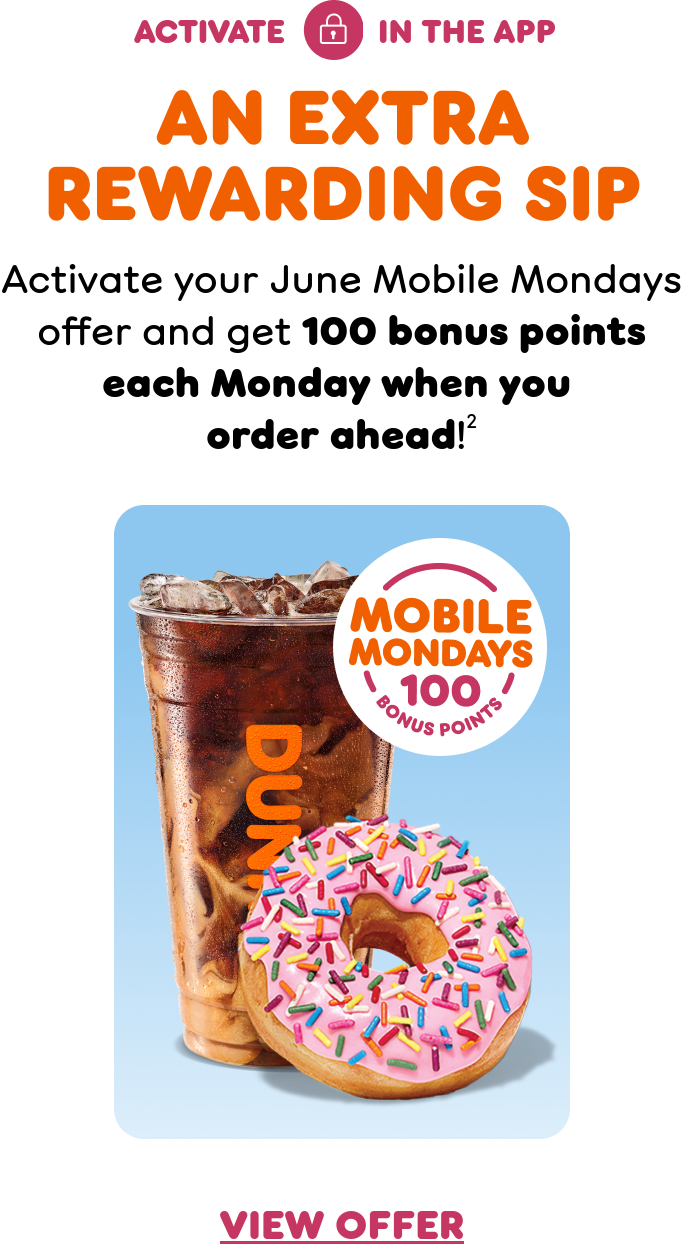 Activate your Mobile Mondays offer and get 100 bonus points each Monday when you order ahead. It's the perfect time to pick up your fave items!