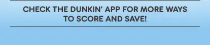 Check the Dunkin' App for more ways to score and save.