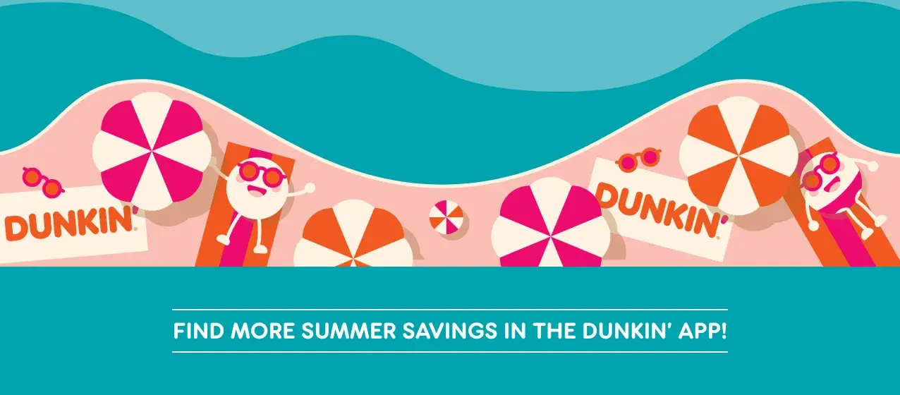 Join Dunkin' Rewards and find more summer savings in the Dunkin' App.