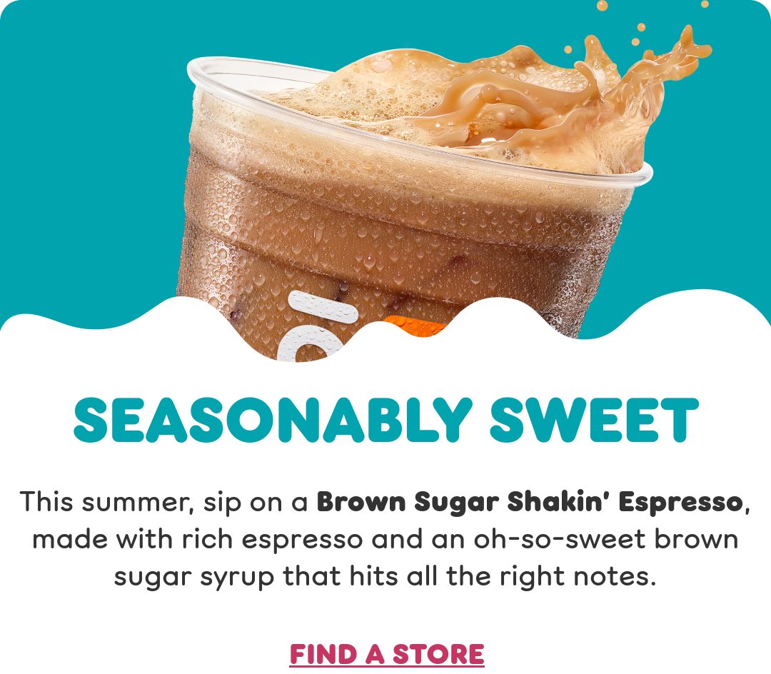 No matter the forecast, there's a perfect flavor for the day at Dunkin'. Check out what's new on your next visit.