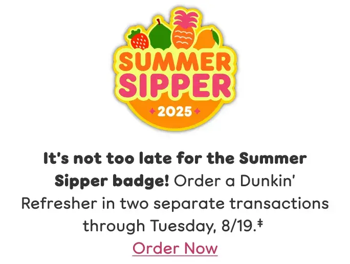 It's not too late for the Summer Sipper badge! Order a  Dunkin' Refresher in two separate transactions through  Tuesday, August 19