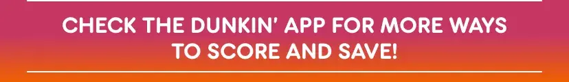 Check the Dunkin' App for more ways to score and save.
