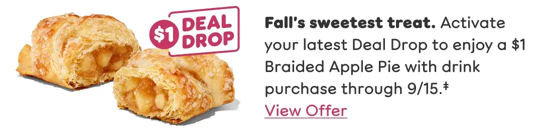 Fall's sweetest treat. Activate your latest Deal Drop to enjoy a $1 Braided Apple Pie with drink purchase through September 15th.