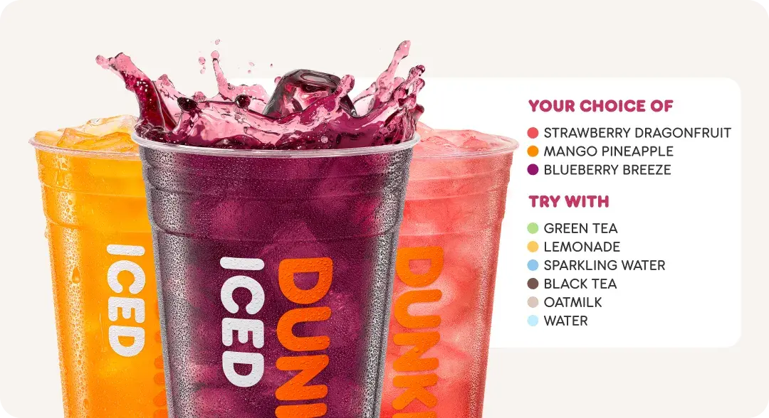 Enjoy Dunkin' Refreshers with your choice of Strawberry Dragonfruit, Mango Pineapple or Blueberry Breeze. Try it with green tea, lemonade, sparkling water, black tea, oatmilk or water.