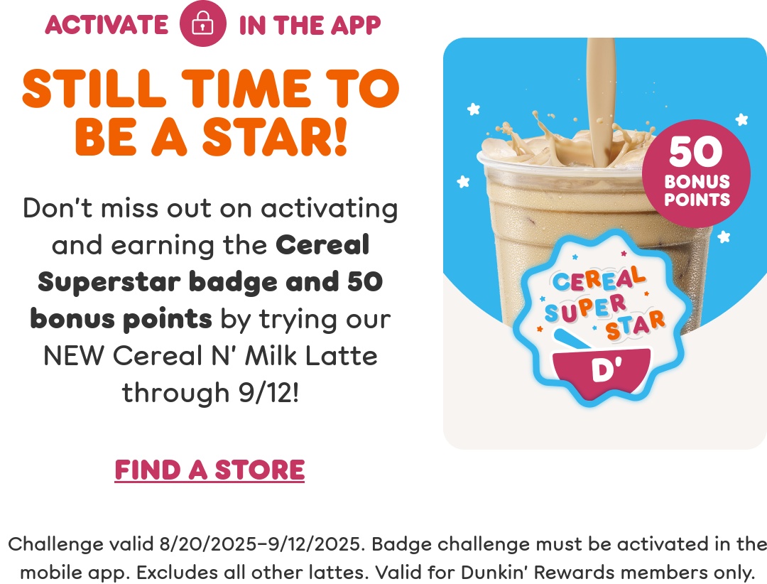 Don't miss out on activating and earning the Cereal Superstar badge and 50 bonus points by trying our NEW Cereal N' Milk Latte through September 12th.