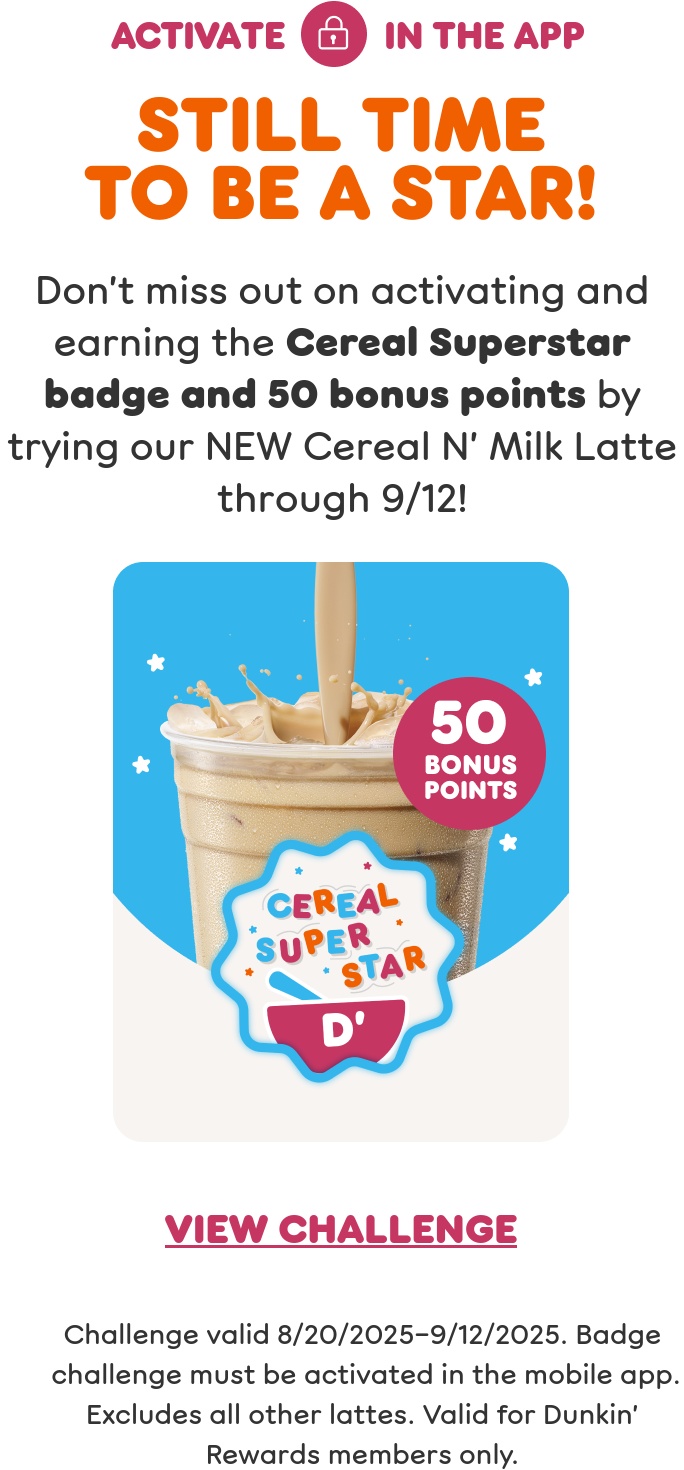 Don't miss out on activating and earning the Cereal Superstar badge and 50 bonus points by trying our NEW Cereal N' Milk Latte through September 12th.
