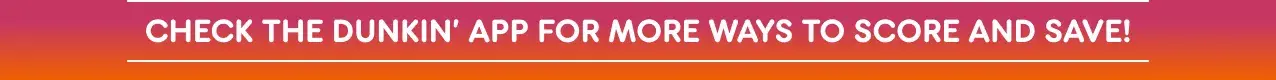 Check the Dunkin' App for more ways to score and save.
