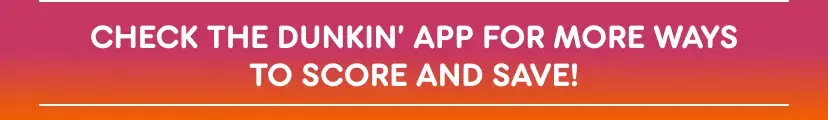 Check the Dunkin' App for more ways to score and save.