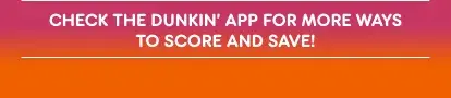Check the Dunkin' App for more ways to score and save