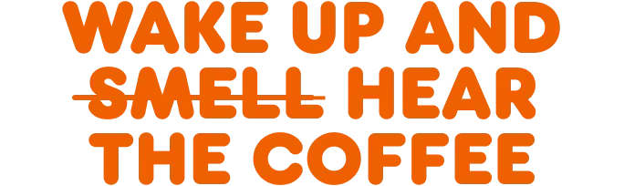 Wake up and hear the coffee.