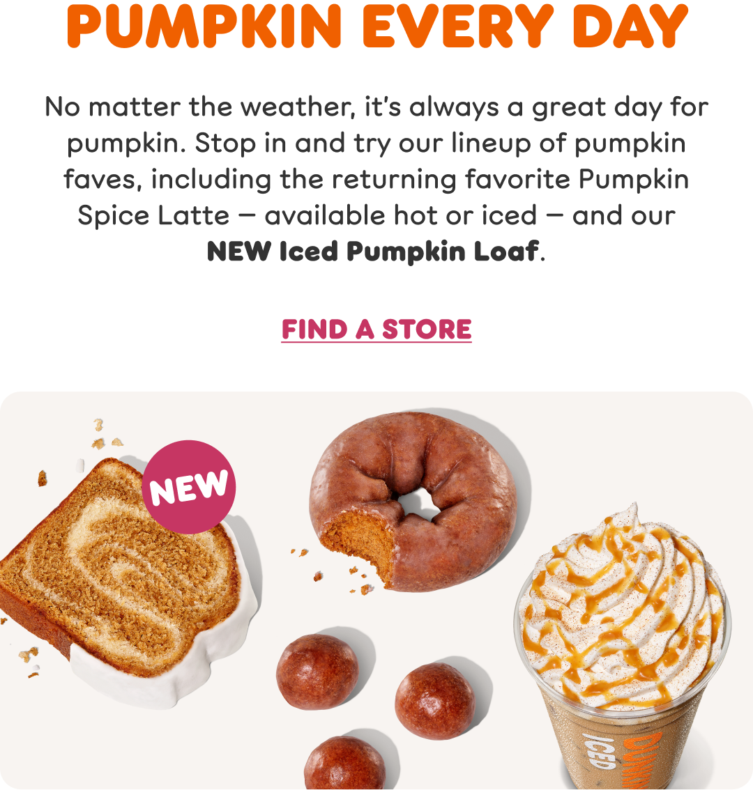 No matter the weather, it's always a great day for Dunkin'! Stop in and try our fall lineup today.