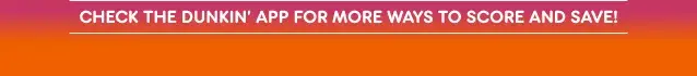 Check the Dunkin' App for more ways to score and save.