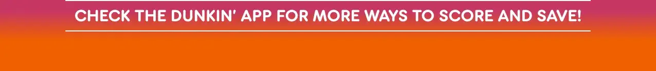 Check the Dunkin' App for more ways to score and save.