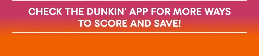 Check the Dunkin' App for more ways to score and save.