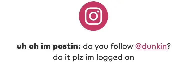 Uh oh, I'm posting. Do you follow Dunkin' on Instagram? Do it please. I'm logged on.