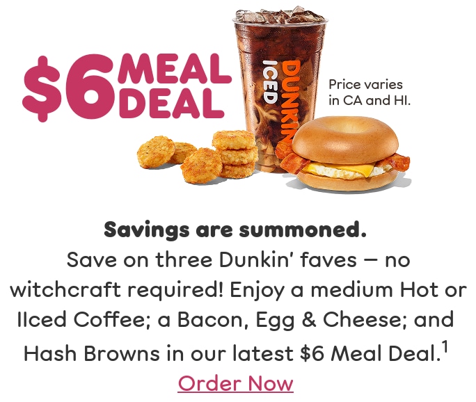 Savings are summoned. Save on three Dunkin' faves — no witchcraft required. Enjoy a medium Hot or Iced Coffee; a Bacon, Egg & Cheese; and Hash Browns in our latest Meal Deal. Find a store or order now.