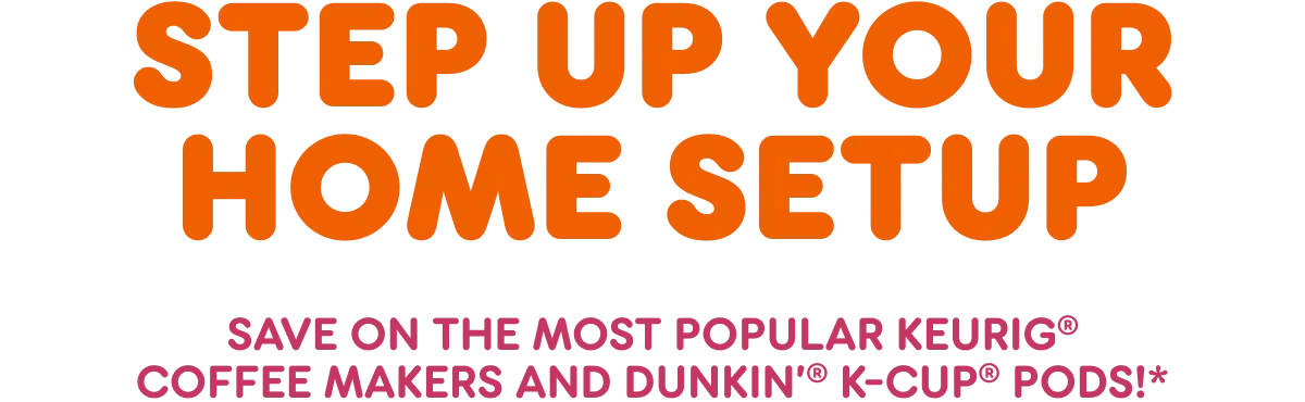 Step up your home setup. Save on the most popular Keurig  coffee makers and Dunkin' K-Cup pods.