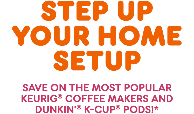 Step up your home setup. Save on the most popular Keurig  coffee makers and Dunkin' K-Cup pods.