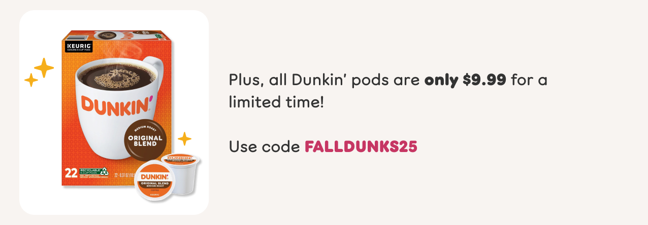 Plus, all Dunkin' pods are only $9.99 for a limited time. Use code FALLDUNKS25.