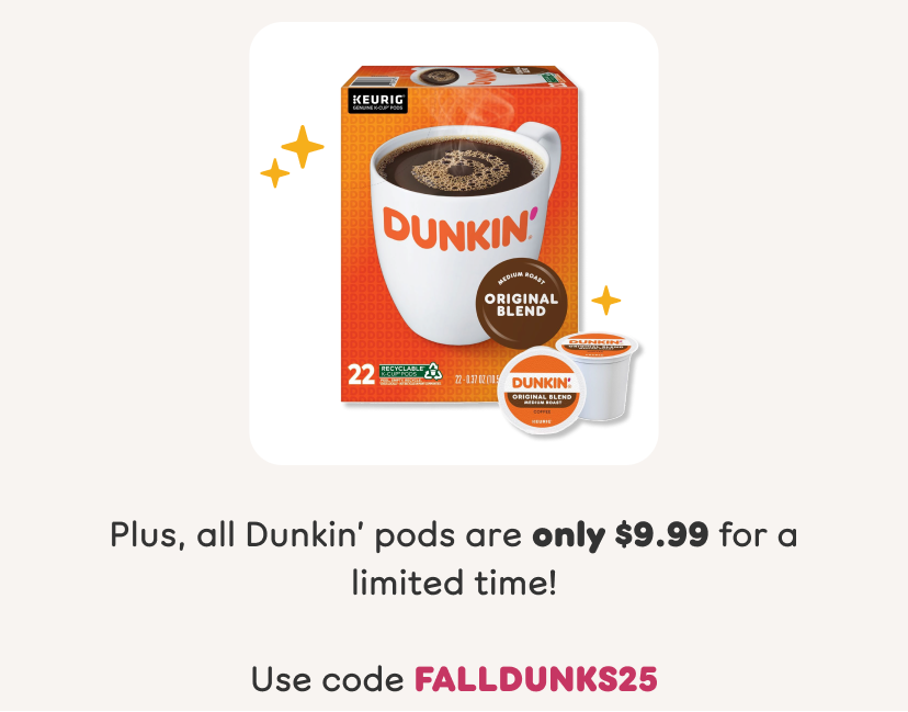 Plus, all Dunkin' pods are only $9.99 for a limited time. Use code FALLDUNKS25.