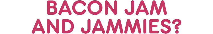 Bacon jam and jammies?