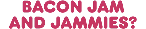 Bacon jam and jammies?
