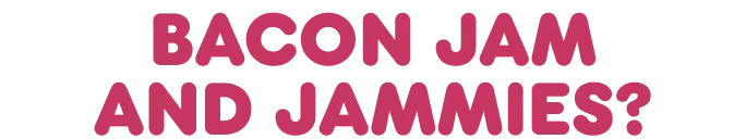 Bacon jam and jammies?
