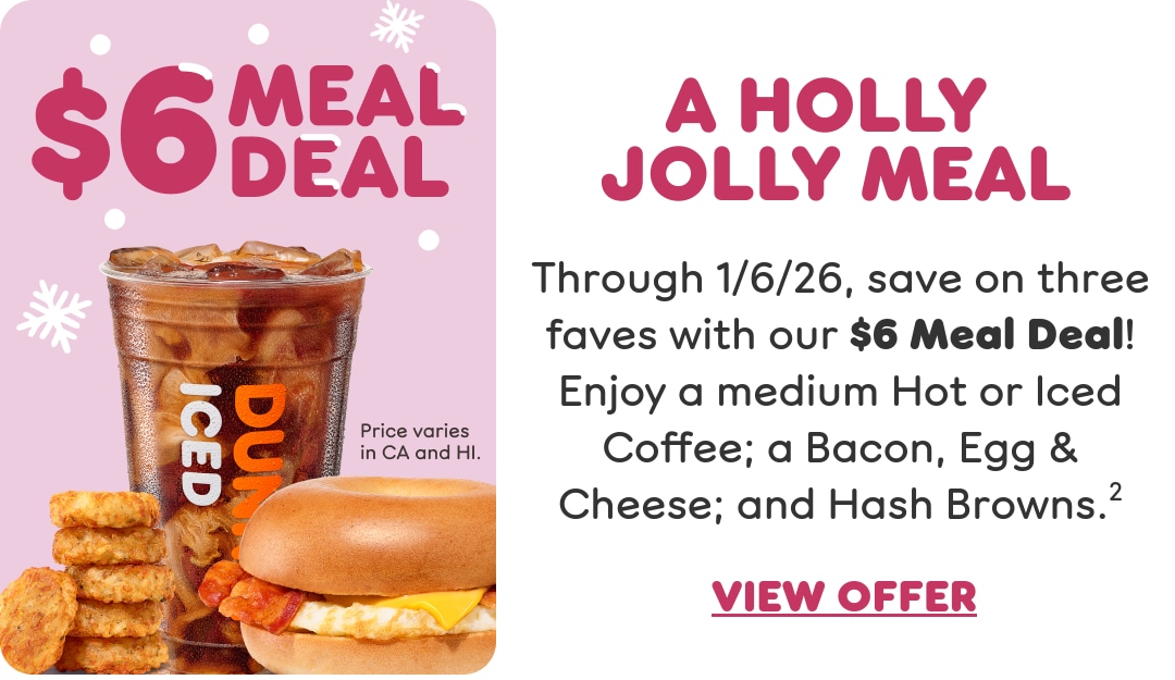 A holly jolly meal. Through January 6, 2026, save on three  faves with our current Meal Deal. Enjoy a medium Hot or Iced  Coffee; a Bacon, Egg & Cheese; and Hash Browns. Find a  store or order now