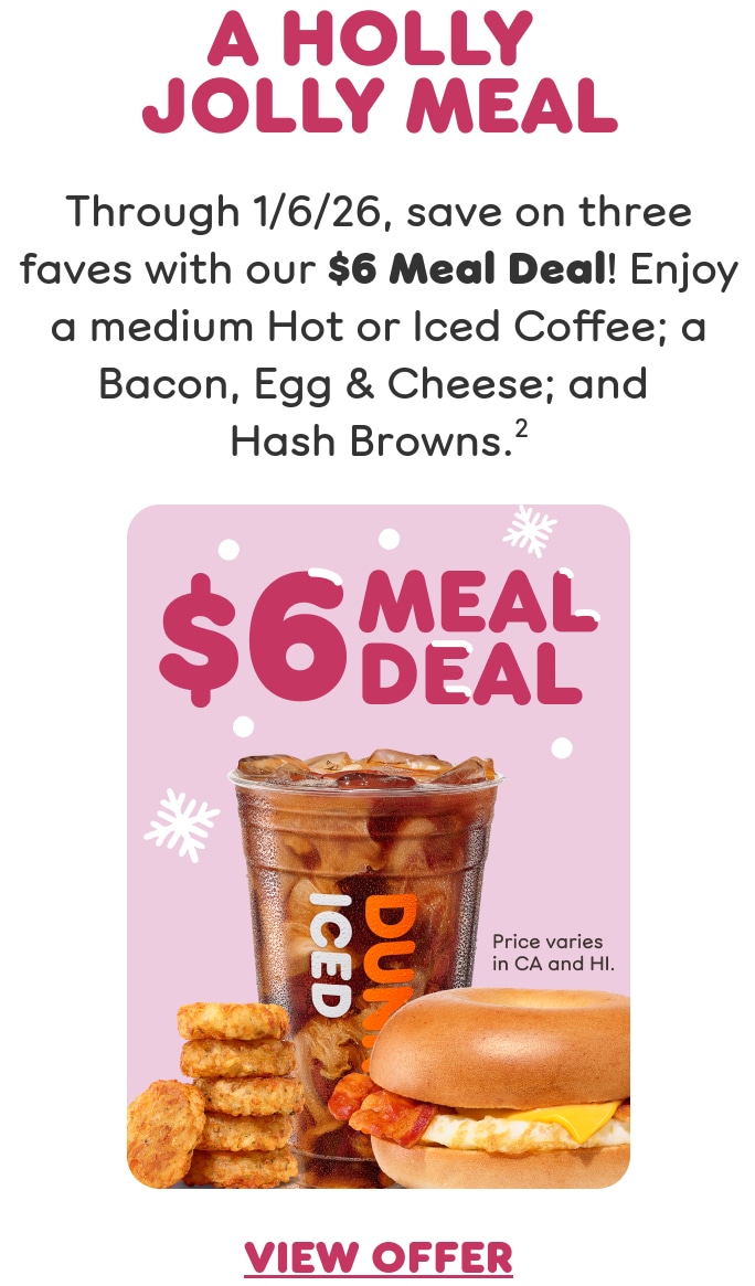 A holly jolly meal. Through January 6, 2026, save on three  faves with our current Meal Deal. Enjoy a medium Hot or Iced  Coffee; a Bacon, Egg & Cheese; and Hash Browns. Find a  store or order now