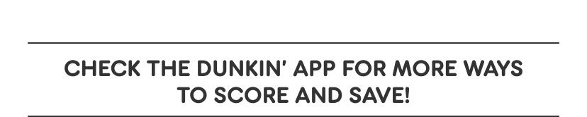 Check the Dunkin' App for more ways to score and save.