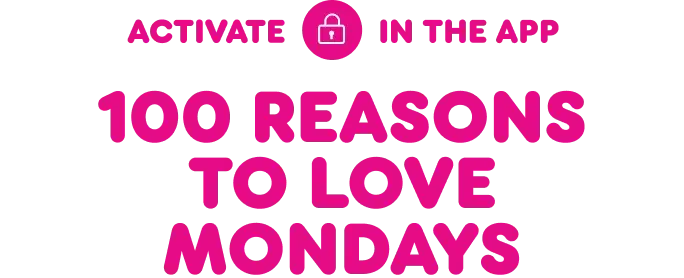 Activate in the app for 100 reasons to love Mondays.